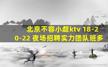 北京不容小觑ktv 18-20-22 夜场招聘实力团队班多